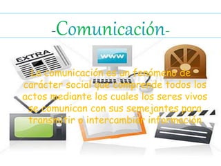 La comunicación es un fenómeno de
carácter social que comprende todos los
actos mediante los cuales los seres vivos
se comunican con sus semejantes para
transmitir o intercambiar información
-Comunicación-
 