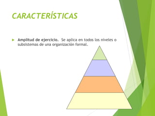 CARACTERÍSTICAS
 Amplitud de ejercicio. Se aplica en todos los niveles o
subsistemas de una organización formal.
 