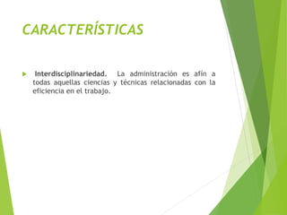 CARACTERÍSTICAS
 Interdisciplinariedad. La administración es afín a
todas aquellas ciencias y técnicas relacionadas con la
eficiencia en el trabajo.
 