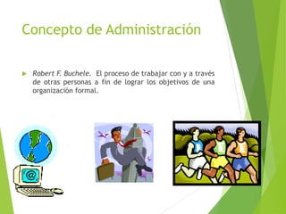Concepto de Administración
 Robert F. Buchele. El proceso de trabajar con y a través
de otras personas a fin de lograr los objetivos de una
organización formal.
 