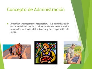 Concepto de Administración
 American Management Association. La administración
es la actividad por la cual se obtienen determinados
resultados a través del esfuerzo y la cooperación de
otros.
 