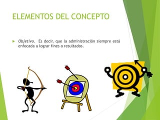 ELEMENTOS DEL CONCEPTO
 Objetivo. Es decir, que la administración siempre está
enfocada a lograr fines o resultados.
 