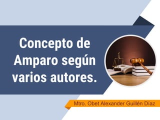 Concepto de
Amparo según
varios autores.
Mtro. Obet Alexander Guillén Díaz
 