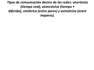 Tipos de comunicación dentro de las redes: sincrónica
         (tiempo real), asincrónica (tiempo •
 diferido), simétrica (entre pares) y asimétrica (entre
                        impares).
 