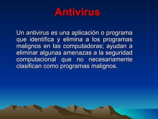 Antivirus  Un antivirus es una aplicación o programa que identifica y elimina a los programas malignos en las computadoras; ayudan a eliminar algunas amenazas a la seguridad computacional que no necesariamente clasifican como programas malignos. 