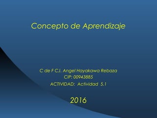 Concepto de Aprendizaje
C de F CJ. Angel Hayakawa Rebaza
CIP: 00943885
ACTIVIDAD: Actividad 5.1
2016
 