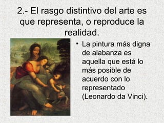 2.- El rasgo distintivo del arte es
que representa, o reproduce la
realidad.
• La pintura más digna
de alabanza es
aquella que está lo
más posible de
acuerdo con lo
representado
(Leonardo da Vinci).
 