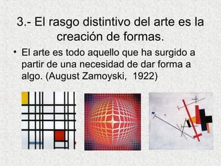 3.- El rasgo distintivo del arte es la
creación de formas.
• El arte es todo aquello que ha surgido a
partir de una necesidad de dar forma a
algo. (August Zamoyski, 1922)
 