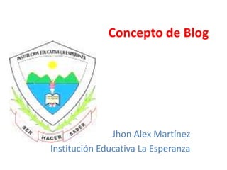 Concepto de Blog




               Jhon Alex Martínez
Institución Educativa La Esperanza
 