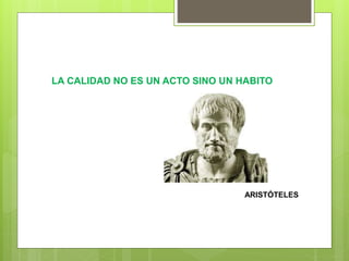 LA CALIDAD NO ES UN ACTO SINO UN HABITO
ARISTÓTELES
 