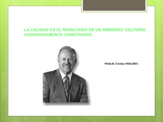 LA CALIDAD ES EL RESULTADO DE UN AMBIENTE CULTURAL
CUIDADOSAMENTE CONSTRUIDO.
Philip B. Crosby (1926-2001)
 