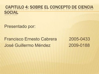 CAPITULO 4: SOBRE EL CONCEPTO DE CIENCIA
SOCIAL


Presentado por:

Francisco Ernesto Cabrera   2005-0433
José Guillermo Méndez       2009-0188
 