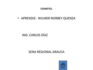 COJINETES.


• APRENDIZ: WILMER NORBEY QUENZA



  ING: CARLOS DÍAZ



      SENA REGIONAL ARAUCA
 
