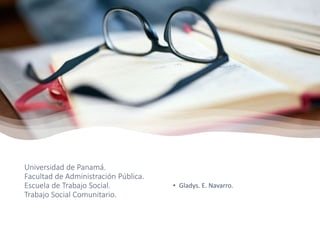 Universidad de Panamá.
Facultad de Administración Pública.
Escuela de Trabajo Social.
Trabajo Social Comunitario.
• Gladys. E. Navarro.
 