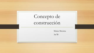 Concepto de
construcción
Matias Messina
3m°B
 