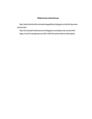 Referencias electrónicas
http://elcontrolcomofuncionadmtivagpeflores.blogspot.com/p/44-tipos-de-
control.html
http://funcionadministrtivacontrol.blogspot.com/p/tipos-de-control.html
https://noris14.wordpress.com/2011/06/10/control-interno-informatico/
 