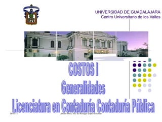 UNIVERSIDAD DE GUADALAJARA Centro Universitario de los Valles   COSTOS I Generalidades  Licenciatura en Contaduría Contaduría Pública 