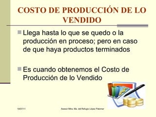 COSTO DE PRODUCCIÓN DE LO VENDIDO Llega hasta lo que se quedo o la producción en proceso; pero en caso de que haya productos terminados  Es cuando obtenemos el Costo de Producción de lo Vendido 