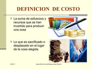 DEFINICION  DE COSTO La suma de esfuerzos y recursos que se han invertido para producir una cosa Lo que es sacrificado o desplazado en el lugar de la cosa elegida  