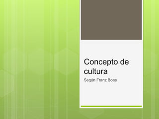 Concepto de
cultura
Según Franz Boas
 