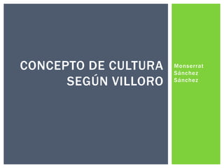 CONCEPTO DE CULTURA
SEGÚN VILLORO

Monserrat
Sánchez
Sánchez

 