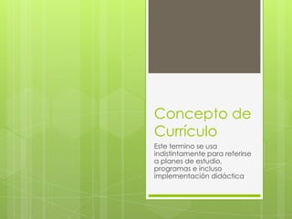 Concepto de
Currículo
Este termino se usa
indistintamente para referirse
a planes de estudio,
programas e incluso
implementación didáctica
 