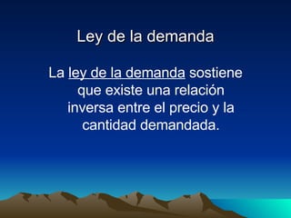 Ley de la demanda La  ley de la demanda  sostiene que existe una relación inversa entre el precio y la cantidad demandada. 