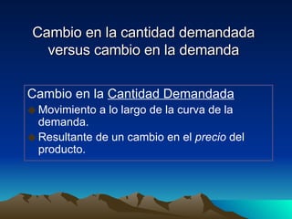 Cambio en la cantidad demandada versus cambio en la demanda Cambio en la  Cantidad Demandada Movimiento a lo largo de la curva de la demanda. Resultante de un cambio en el  precio  del producto. 