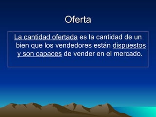 Oferta La cantidad ofertada  es la cantidad de un bien que los vendedores están  dispuestos y son capaces  de vender en el mercado.  