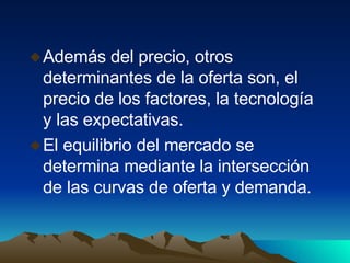 Además del precio, otros determinantes de la oferta son, el precio de los factores, la tecnología y las expectativas. El equilibrio del mercado se determina mediante la intersección de las curvas de oferta y demanda. 