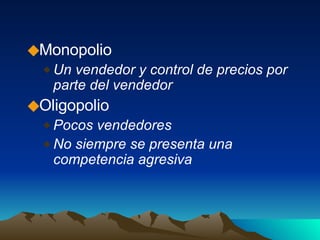 Monopolio Un vendedor y control de precios por parte del vendedor Oligopolio Pocos vendedores No siempre se presenta una competencia agresiva 