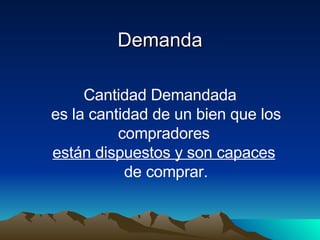 Demanda Cantidad Demandada es la cantidad de un bien que los compradores  están dispuestos y son capaces   de comprar. 