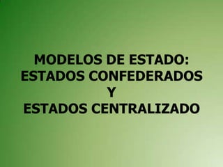MODELOS DE ESTADO:
ESTADOS CONFEDERADOS
Y
ESTADOS CENTRALIZADO
 