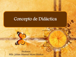 Concepto de Didáctica
Profesor:
MSc. Johan Manuel Mora Muñoz
 
