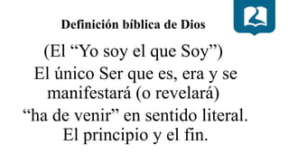 Definición bíblica de Dios
(El “Yo soy el que Soy”)
El único Ser que es, era y se
manifestará (o revelará)
“ha de venir” en sentido literal.
El principio y el fin.
 