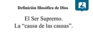 Definición filosófica de Dios
El Ser Supremo.
La “causa de las causas”.
 