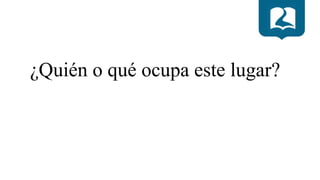 ¿Quién o qué ocupa este lugar?
 