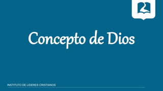 INSTITUTO DE LIDERES CRISTIANOS
Concepto de Dios
 