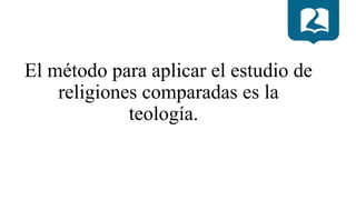 El método para aplicar el estudio de
religiones comparadas es la
teología.
 