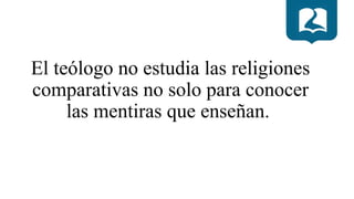 El teólogo no estudia las religiones
comparativas no solo para conocer
las mentiras que enseñan.
 