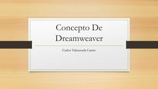 Concepto De
Dreamweaver
Carlos Valenzuela Castro
 