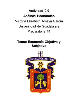 Actividad 0.0
Análisis Económico
Victoria Elizabeth Amaya García
Universidad de Guadalajara
Preparatoria #4
Tema: Economía Objetiva y
Subjetiva
 
