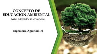 CONCEPTO DE
EDUCACIÓN AMBIENTAL
Nivel nacional e internacional
Ingeniería Agronómica
 