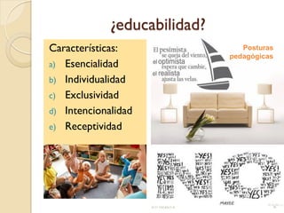 ¿educabilidad?
Características:
a) Esencialidad
b) Individualidad
c) Exclusividad
d) Intencionalidad
e) Receptividad
01/10/2013 6
Posturas
pedagógicas
 