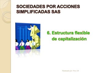SOCIEDADES POR ACCIONES
SIMPLIFICADAS SAS



           6. Estructura flexible
              de capitalización




                  Realizado por: Rox LM
 