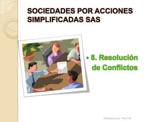 SOCIEDADES POR ACCIONES
SIMPLIFICADAS SAS




               8. Resolución
                de Conflictos




                   Realizado por: Rox LM
 