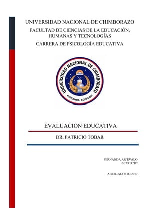 UNIVERSIDAD NACIONAL DE CHIMBORAZO
FACULTAD DE CIENCIAS DE LA EDUCACIÓN,
HUMANAS Y TECNOLOGÍAS
CARRERA DE PSICOLOGÍA EDUCATIVA
EVALUACION EDUCATIVA
DR. PATRICIO TOBAR
FERNANDA AR´ÉVALO
SEXTO “B”
ABRIL-AGOSTO 2017
 