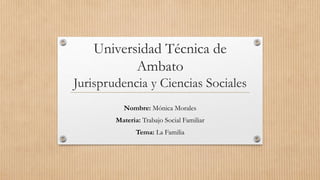 Universidad Técnica de
Ambato
Jurisprudencia y Ciencias Sociales
Nombre: Mónica Morales
Materia: Trabajo Social Familiar
Tema: La Familia
 