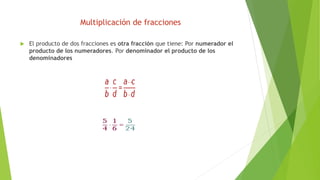 Multiplicación de fracciones
 El producto de dos fracciones es otra fracción que tiene: Por numerador el
producto de los numeradores. Por denominador el producto de los
denominadores
 