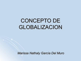 CONCEPTO DE GLOBALIZACION Marissa Nathaly García Del Muro 